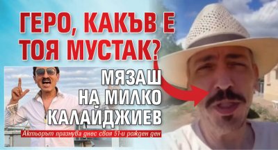 Геро, какъв е тоя мустак? Мязаш на Милко Калайджиев