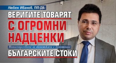 Любен Иванов, ПП-ДБ: Веригите товарят с огромни надценки българските стоки