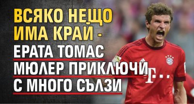 Всяко нещо има край - ерата Томас Мюлер приключи с много сълзи