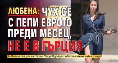 Любена: Чух се с Пепи Еврото преди месец, не е в Гърция