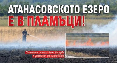 Атанасовското езеро е в пламъци!