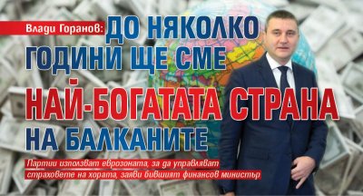 Влади Горанов: До няколко години ще сме най-богатата страна на Балканите