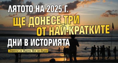 Лятото на 2025 г. ще донесе три от най-кратките дни в историята