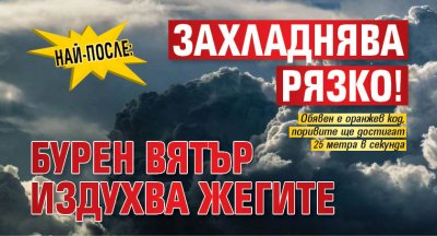 НАЙ-ПОСЛЕ: Захладнява рязко! Бурен вятър издухва жегите