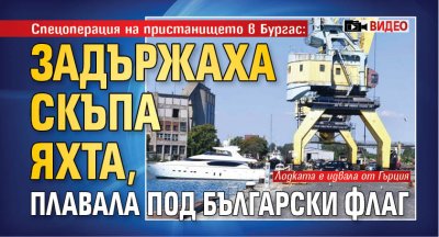 Спецоперация на пристанището в Бургас: Задържаха скъпа яхта, плавала под български флаг (ВИДЕО)
