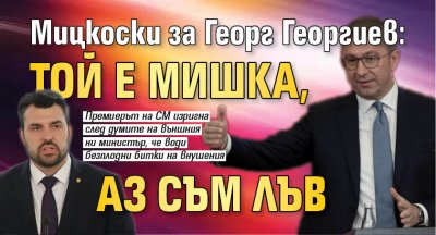 Мицкоски за Георг Георгиев: Той е мишка, аз съм лъв