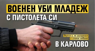 Военен уби младеж с пистолета си в Карлово