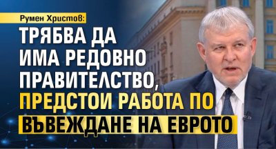 Румен Христов: Трябва да има редовно правителство, предстои работа по въвеждане на еврото