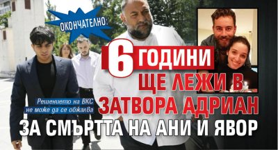 Окончателно: 6 години ще лежи в затвора Адриан за смъртта на Ани и Явор
