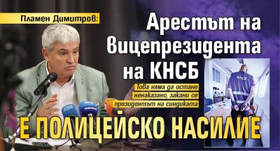 Пламен Димитров: Арестът на вицепрезидента на КНСБ е полицейско насилие 
