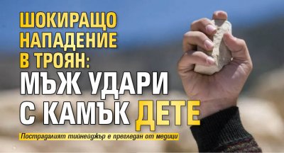Шокиращо нападение в Троян: Мъж удари с камък дете