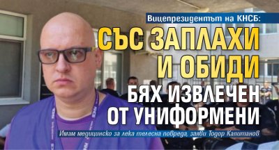 Вицепрезидентът на КНСБ: Със заплахи и обиди бях извлечен от униформени