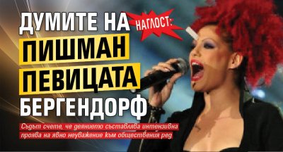 Наглост! Думите на пишман певицата Бергендорф