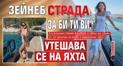 Зейнеб страда за Би Ти Ви, утешава се на яхта (СНИМКИ)