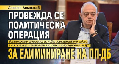 Атанас Атанасов: Провежда се политическа операция за елиминиране на ПП-ДБ