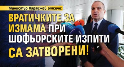 Министър Караджов отсече: Вратичките за измама при шофьорските изпити са затворени!