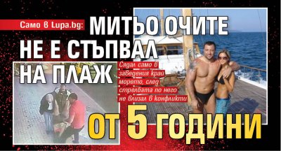 Само в Lupa.bg: Митьо Очите не е стъпвал на плаж от 5 години
