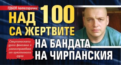 ГДБОП категорични: Над 100 са жертвите на бандата на Чирпанския