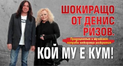 Шокиращо от Денис Ризов. Кой му е кум!