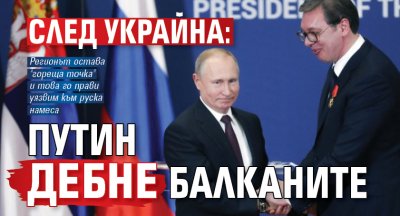 СЛЕД УКРАЙНА: Путин дебне Балканите