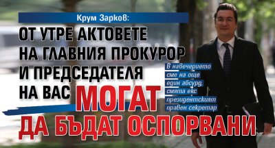 Крум Зарков: От утре актовете на главния прокурор и председателя на ВАС могат да бъдат оспорвани 