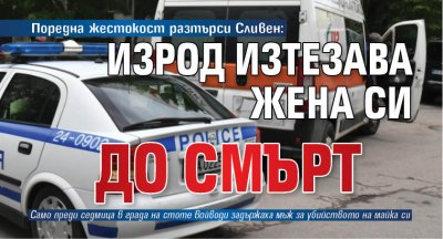 Поредна жестокост разтърси Сливен: Изрод изтезава жена си до смърт 