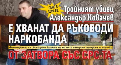 Само в Lupa.bg: Тройният убиец Александър Ковачев е хванат да ръководи наркобанда от затвора със СРС-та