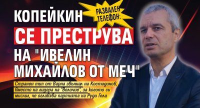РАЗВАЛЕН ТЕЛЕФОН: Копейкин се преструва на "Ивелин Михайлов от МЕЧ"