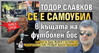 ПЪРВО В LUPA.BG Тодор Славков се е самоубил в къщата на футболен бос