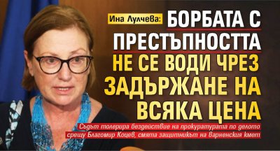 Ина Лулчева: Борбата с престъпността не се води чрез задържане на всяка цена