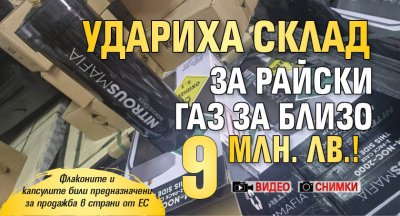 Удариха склад за райски газ за близо 9 млн. лв.! (ВИДЕО И СНИМКИ)