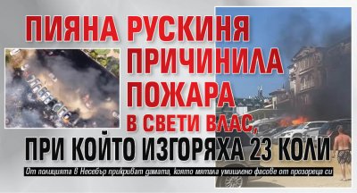 Пияна рускиня причинила пожара в Свети Влас, при който изгоряха 23 коли