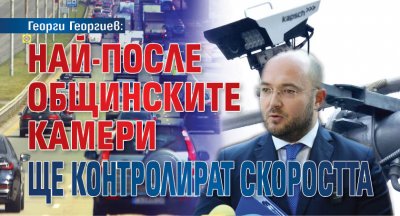Георги Георгиев: Най-после общинските камери ще контролират скоростта 