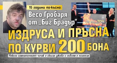 15 години по-късно: Весо Гробаря от "Биг Брадър" издруса и пръсна по курви 200 бона
