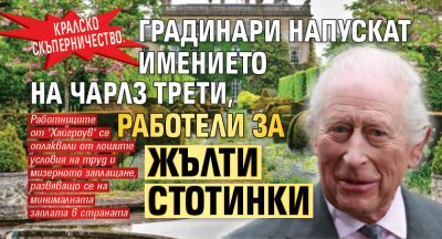 Кралско скъперничество: Градинари напускат имението на Чарлз Трети, работели за жълти стотинки
