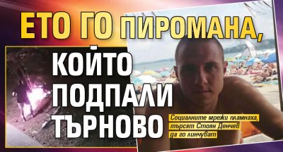 Ето го пиромана, който подпали Търново