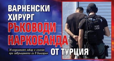 Варненски хирург ръководи наркобанда от Турция 