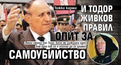 Тежка карма: И Тодор Живков правил опит за самоубийство