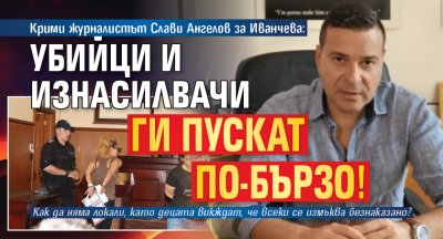 Крими журналистът Слави Ангелов за Иванчева: Убийци и изнасилвачи ги пускат по-бързо!