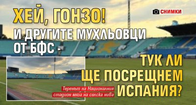Хей, Гонзо! И другите мухльовци от БФС - тук ли ще посрещнем Испания? (СНИМКИ)