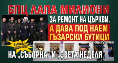 Блажиш ли, дядо Попе? БПЦ лапа милиони за ремонт на църкви, а дава под наем гъзарски бутици на "Съборна" и "Света Неделя"