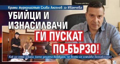 Крими журналистът Слави Ангелов за Иванчева: Убийци и изнасилвачи ги пускат по-бързо!