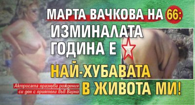 Марта Вачкова на 66: Изминалата година е най-хубавата в живота ми!