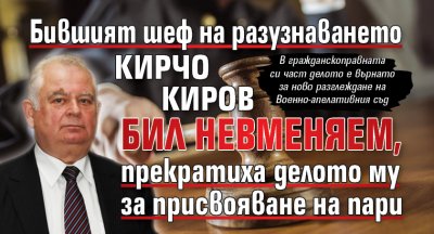Бившият шеф на разузнаването Кирчо Киров бил невменяем, прекратиха делото му за присвояване на пари 