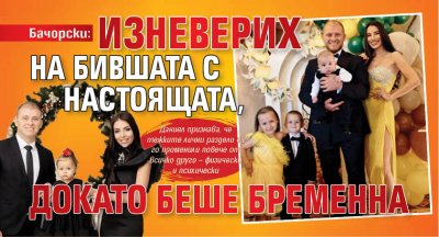 Бачорски: Изневерих на бившата с настоящата, докато беше бременна