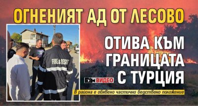 Огненият ад от Лесово отива към границата с Турция (ВИДЕО)