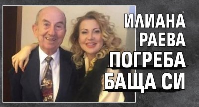 Илиана Раева погреба баща си 