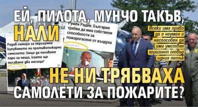Ей, Пилота, Мунчо такъв, нали не ни трябваха самолети за пожарите?