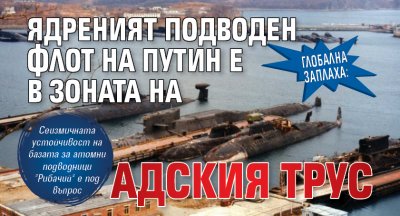 ГЛОБАЛНА ЗАПЛАХА: Ядреният подводен флот на Путин е в зоната на адския трус