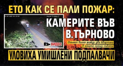 Ето как се пали пожар: Камерите във В.Търново уловиха умишлени подпалвачи (ВИДЕО)